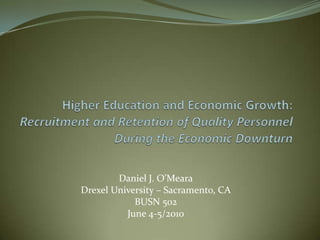 Higher Education and Economic Growth: Recruitment and Retention of Quality Personnel During the Economic Downturn Daniel J. O’Meara Drexel University – Sacramento, CA BUSN 502 June 4-5/2010 