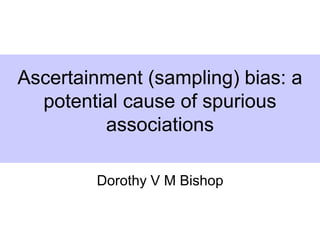 Ascertainment (sampling) bias: a
potential cause of spurious
associations
Dorothy V M Bishop
 