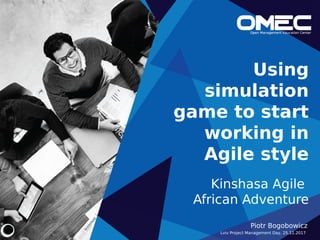 Using
simulation
game to start
working in
Agile style
Kinshasa Agile
African Adventure
Piotr Bogobowicz
Lviv Project Management Day, 25.11.2017
 