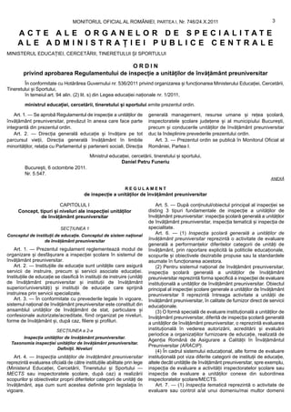 MONITORUL OFICIAL AL ROMÂNIEI, PARTEA I, Nr. 746/24.X.2011                                              3

     ACTE ALE ORGANELOR DE SPECIALITATE
     ALE ADMINISTRAȚIEI PUBLICE CENTRALE
MINISTERUL EDUCAȚIEI, CERCETĂRII, TINERETULUI ȘI SPORTULUI

                                              ORDIN
        privind aprobarea Regulamentului de inspecție a unităților de învățământ preuniversitar
        În conformitate cu Hotărârea Guvernului nr. 536/2011 privind organizarea și funcționarea Ministerului Educației, Cercetării,
Tineretului și Sportului,
        în temeiul art. 94 alin. (2) lit. s) din Legea educației naționale nr. 1/2011,

         ministrul educației, cercetării, tineretului și sportului emite prezentul ordin.

    Art. 1. — Se aprobă Regulamentul de inspecție a unităților de           generală management, resurse umane și rețea școlară,
învățământ preuniversitar, prevăzut în anexa care face parte                inspectoratele școlare județene și al municipiului București,
integrantă din prezentul ordin.                                             precum și conducerile unităților de învățământ preuniversitar
    Art. 2. — Direcția generală educație și învățare pe tot                 duc la îndeplinire prevederile prezentului ordin.
parcursul vieții, Direcția generală învățământ în limbile                      Art. 3. — Prezentul ordin se publică în Monitorul Oficial al
minorităților, relația cu Parlamentul și partenerii sociali, Direcția       României, Partea I.
                                            Ministrul educației, cercetării, tineretului și sportului,
                                                           Daniel Petru Funeriu
         București, 6 octombrie 2011.
         Nr. 5.547.
                                                                                                                                          ANEXĂ

                                                               REGULAMENT
                                         de inspecție a unităților de învățământ preuniversitar

                         CAPITOLUL I                                            Art. 5. — După conținutul/obiectul principal al inspecției se
      Concept, tipuri și niveluri ale inspecției unităților                 disting 3 tipuri fundamentale de inspecție a unităților de
               de învățământ preuniversitar                                 învățământ preuniversitar: inspecția școlară generală a unităților
                                                                            de învățământ preuniversitar, inspecția tematică și inspecția de
                            SECȚIUNEA 1                                     specialitate.
Conceptul de instituții de educație. Conceptul de sistem național
                                                                                Art. 6. — (1) Inspecția școlară generală a unităților de
                 de învățământ preuniversitar                               învățământ preuniversitar reprezintă o activitate de evaluare
                                                                            generală a performanțelor diferitelor categorii de unități de
    Art. 1. — Prezentul regulament reglementează modul de                   învățământ, prin raportare explicită la politicile educaționale,
organizare și desfășurare a inspecției școlare în sistemul de               scopurile și obiectivele dezirabile propuse sau la standardele
învățământ preuniversitar.                                                  asumate în funcționarea acestora.
    Art. 2. — Instituțiile de educație sunt unitățile care asigură              (2) Pentru sistemul național de învățământ preuniversitar,
servicii de instruire, precum și servicii asociate educației.               inspecția școlară generală a unităților de învățământ
Instituțiile de educație se clasifică în instituții de instruire (unități   preuniversitar reprezintă forma specifică a inspecției de evaluare
de învățământ preuniversitar și instituții de învățământ                    instituțională a unităților de învățământ preuniversitar. Obiectul
superior/universități) și instituții de educație care sprijină              principal al inspecției școlare generale a unităților de învățământ
instruirea prin servicii specializate.                                      preuniversitar îl reprezintă întreaga activitate a unității de
    Art. 3. — În conformitate cu prevederile legale în vigoare,             învățământ preuniversitar, în calitate de furnizor direct de servicii
sistemul național de învățământ preuniversitar este constituit din          educaționale.
ansamblul unităților de învățământ de stat, particulare și                      (3) O formă specială de evaluare instituțională a unităților de
confesionale autorizate/acreditate, fiind organizat pe niveluri,            învățământ preuniversitar, diferită de inspecția școlară generală
forme de învățământ și, după caz, filiere și profiluri.                     a unităților de învățământ preuniversitar, o reprezintă evaluarea
                          SECȚIUNEA a 2-a                                   instituțională în vederea autorizării, acreditării și evaluării
                                                                            periodice a organizațiilor furnizoare de educație, realizată de
       Inspecția unităților de învățământ preuniversitar.
                                                                            Agenția Română de Asigurare a Calității în Învățământul
  Taxonomia inspecției unităților de învățământ preuniversitar.
                                                                            Preuniversitar (ARACIP).
                        Definiții. Niveluri
                                                                                (4) În cadrul sistemului educațional, alte forme de evaluare
   Art. 4. — Inspecția unităților de învățământ preuniversitar              instituțională pot viza diferite categorii de instituții de educație,
reprezintă evaluarea oficială de către instituțiile abilitate prin lege     altele decât unitățile de învățământ preuniversitar, spre exemplu,
(Ministerul Educației, Cercetării, Tineretului și Sportului —               inspecția de evaluare a activității inspectoratelor școlare sau
MECTS sau inspectoratele școlare, după caz) a realizării                    inspecția de evaluare a unităților conexe din subordinea
scopurilor și obiectivelor proprii diferitelor categorii de unități de      inspectoratelor școlare/MECTS.
învățământ, așa cum sunt acestea definite prin legislația în                    Art. 7. — (1) Inspecția tematică reprezintă o activitate de
vigoare.                                                                    evaluare sau control a/al unui domeniu/mai multor domenii
 