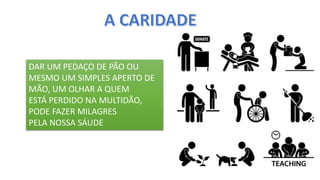DAR UM PEDAÇO DE PÃO OU
MESMO UM SIMPLES APERTO DE
MÃO, UM OLHAR A QUEM
ESTÁ PERDIDO NA MULTIDÃO,
PODE FAZER MILAGRES
PELA NOSSA SÁUDE
 