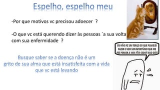 -Por que motivos vc precisou adoecer ?
-O que vc está querendo dizer às pessoas `a sua volta
com sua enfermidade ?
 