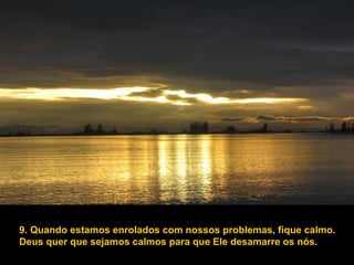 9. Quando estamos enrolados com nossos problemas, fique calmo.  Deus quer que sejamos calmos para que Ele desamarre os nós. 