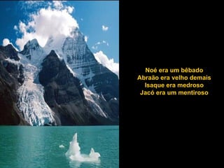 Noé era um bêbado Abraão era velho demais Isaque era medroso Jacó era um mentiroso 