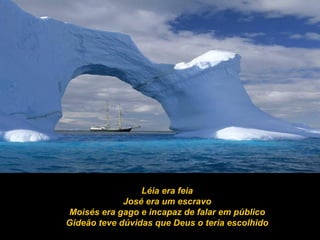 Léia era feia José era um escravo Moisés era gago e incapaz de falar em público Gideão teve dúvidas que Deus o teria escolhido 