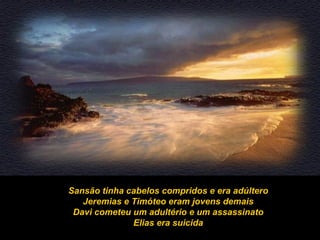 Sansão tinha cabelos compridos e era adúltero Jeremias e Timóteo eram jovens demais Davi cometeu um adultério e um assassinato Elias era suicida 