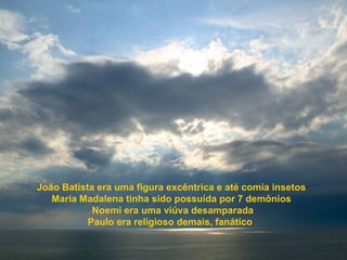 João Batista era uma figura excêntrica e até comia insetos Maria Madalena tinha sido possuída por 7 demônios   Noemi era uma viúva desamparada Paulo era religioso demais, fanático  