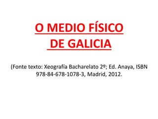 O MEDIO FÍSICO
DE GALICIA
(Fonte texto: Xeografía Bacharelato 2º; Ed. Anaya, ISBN
978-84-678-1078-3, Madrid, 2012.
 