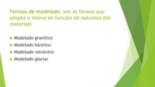 Formas de modelado: son as formas que
adopta o relevo en función da natureza dos
materiais
 Modelado granítico
 Modelado kárstico
 Modelado volvánico
 Modelado glaciar
 