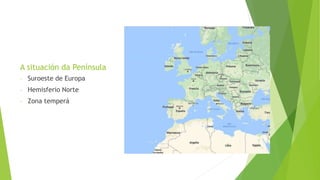 A situación da Península
- Suroeste de Europa
- Hemisferio Norte
- Zona temperá
 