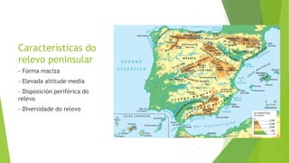 Características do
relevo peninsular
- Forma maciza
- Elevada altitude media
- Disposición periférica do
relevo
- Diversidade do relevo
 