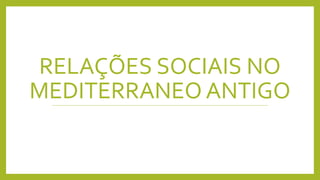 RELAÇÕES SOCIAIS NO
MEDITERRANEO ANTIGO
 