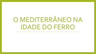 O MEDITERRÂNEO NA
IDADE DO FERRO
 