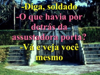 -Diga, soldado -O que havia por detrás da assustadora porta? -Vá e veja você mesmo 