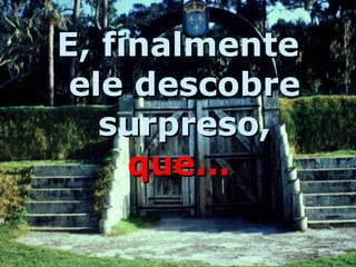 E, finalmente ele descobre surpreso,  que...   