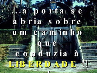 ...a porta se abria sobre um caminho que conduzia à  LIBERDADE  !!! 