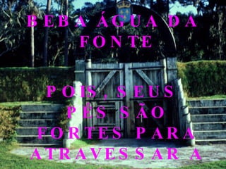 BEBA ÁGUA DA FONTE POIS, SEUS PÉS SÃO FORTES PARA ATRAVESSAR A PONTE 