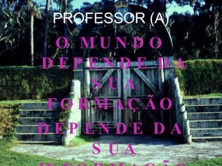 PROFESSOR (A) O MUNDO DEPENDE DA SUA FORMAÇÃO  DEPENDE DA SUA INFORMAÇÃO 
