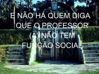 E NÃO HÁ QUEM DIGA QUE O PROFESSOR (A) NÃO TEM FUNÇÃO SOCIAL 