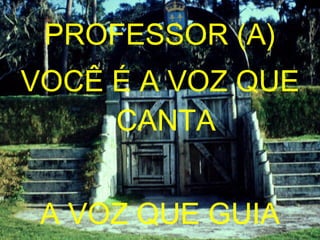 PROFESSOR (A) VOCÊ É A VOZ QUE CANTA A VOZ QUE GUIA 