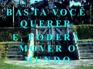 BASTA VOCÊ QUERER  E, PODERÁ MOVER O MUNDO 