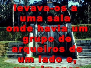 levava-os a uma sala  onde havia um grupo de arqueiros de um lado e, uma imensa porta de ferro do outro,   