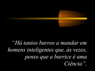 “Há tantos burros a mandar em
homens inteligentes que, às vezes,
penso que a burrice é uma
Ciência”.

 
