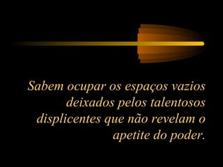 Sabem ocupar os espaços vazios
deixados pelos talentosos
displicentes que não revelam o
apetite do poder.

 