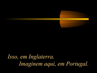 Isso, em Inglaterra.
Imaginem aqui, em Portugal.

 