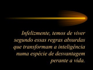 Infelizmente, temos de viver segundo essas regras absurdas que transformam a inteligência numa espécie de desvantagem perante a vida. 