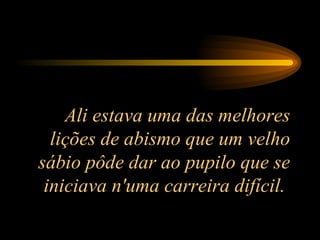 Ali estava uma das melhores lições de abismo que um velho sábio pôde dar ao pupilo que se iniciava n'uma carreira difícil.  