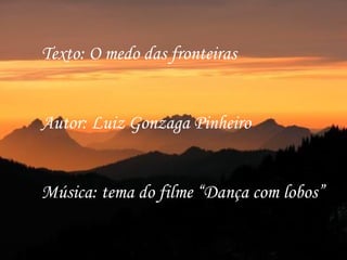 Texto: O medo das fronteiras Autor: Luiz Gonzaga Pinheiro Música: tema do filme “Dança com lobos” 