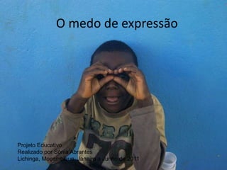 O medo de expressão Projeto Educativo Realizado por Sónia Abrantes Lichinga, Moçambique, Janeiro a Junho de 2011 