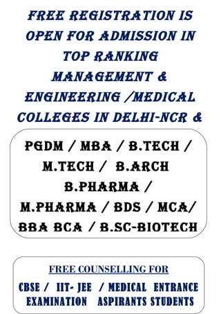 Free registration is
 open For admission in
     top ranking
    management &
 engineering /medical
colleges in delhi-ncr &
    all over india
 pgdm / mBa / B.tech /
   m.tech / B.arch
      B.pharma /
m.pharma / Bds / mca/
BBa Bca / B.sc-Biotech


     FREE COUNSELLING FOR
CBSE / IIT- JEE / MEDICAL ENTRANCE
 EXAMINATION ASPIRANTS STUDENTS
 