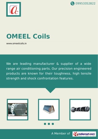 09953352822
A Member of
OMEEL Coils
www.omeelcoils.in
We are leading manufacturer & supplier of a wide
range air conditioning parts. Our precision engineered
products are known for their toughness, high tensile
strength and shock confrontation features.
 