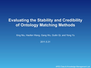 Evaluating the Stability and Credibility of Ontology Matching Methods Xing Niu, Haofen Wang, Gang Wu, Guilin Qi, and Yong Yu 2011.5.31 