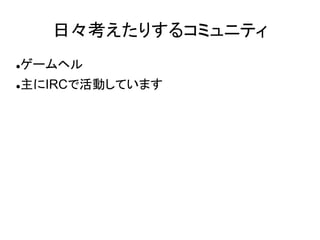 日々考えたりするコミュニティ
   ゲームヘル
   主にIRCで活動しています
 