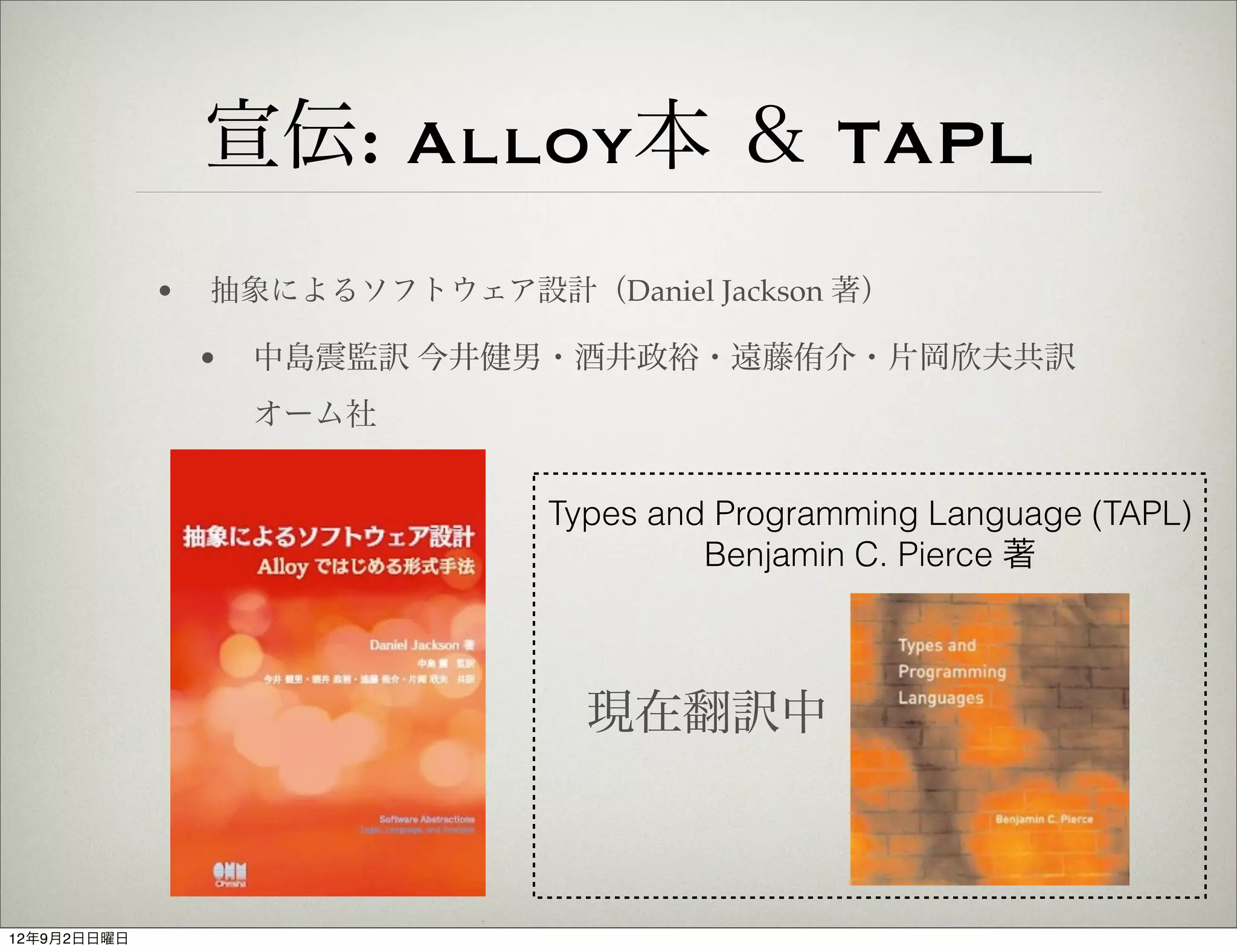 宣伝: Alloy本 ＆ TAPL
             •   抽象によるソフトウェア設計（Daniel Jackson 著）

                 •   中島震監訳 今井健男・酒井政裕・遠藤侑介・片岡欣夫共訳
                     オーム社


                                Types and Programming Language (TAPL)
                                         Benjamin C. Pierce 著



                                  現在翻訳中



12年9月2日日曜日
 
