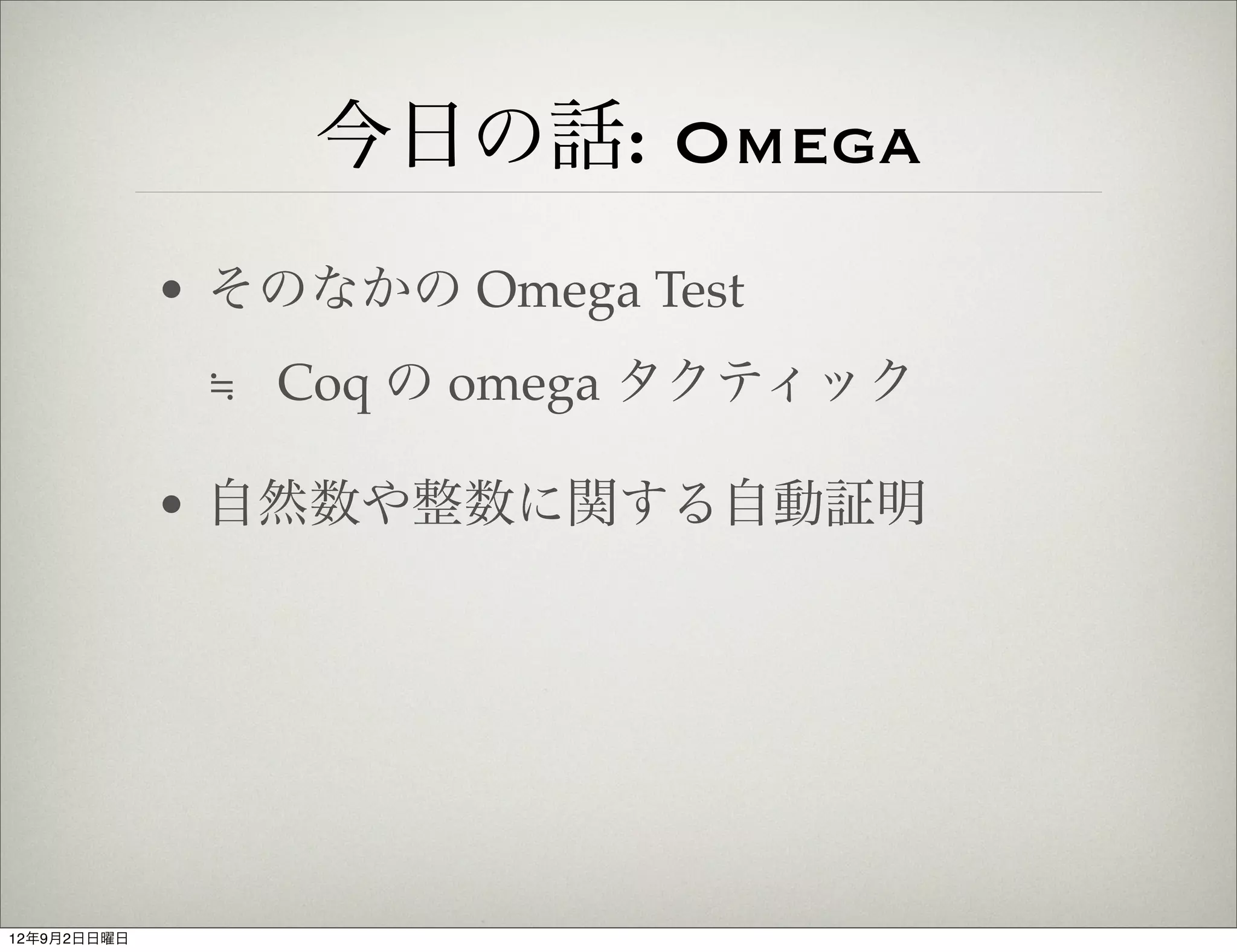 今日の話: Omega
             • そのなかの Omega Test
              ≒ Coq の omega タクティック

             • 自然数や整数に関する自動証明




12年9月2日日曜日
 