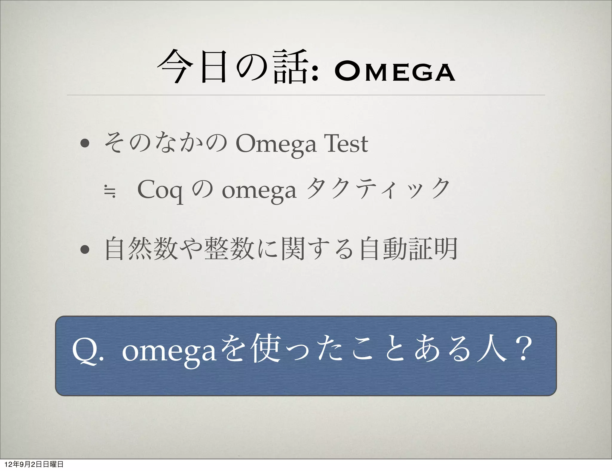 今日の話: Omega
             • そのなかの Omega Test
              ≒ Coq の omega タクティック

             • 自然数や整数に関する自動証明



             Q. omegaを使ったことある人？


12年9月2日日曜日
 