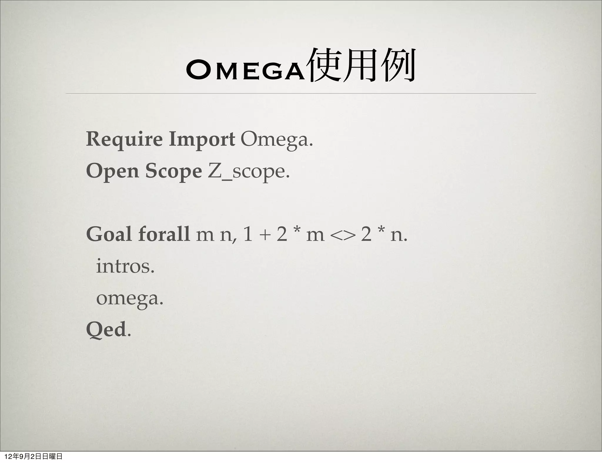 Omega使用例
             Require Import Omega.
             Open Scope Z_scope.


             Goal forall m n, 1 + 2 * m <> 2 * n.
              intros.
              omega.
             Qed.




12年9月2日日曜日
 