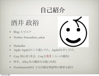 自己紹介

             酒井 政裕
        • Blog: ヒビルテ

        • Twitter: @masahiro_sakai


        • Haskeller
        • Agda: Agda1のころ遊んでた。Agda2は少しだけ。

        • Coq: 初心者 (多分、Coq力 0.3 くらいの雑魚)

        • 昨年、Alloy本の翻訳を出版 (共訳)

        • Proofsummi2011 では自動定理証明の簡単な紹介

12年9月2日日曜日
 