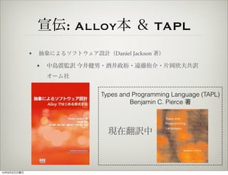 宣伝: Alloy本 ＆ TAPL
             •   抽象によるソフトウェア設計（Daniel Jackson 著）

                 •   中島震監訳 今井健男・酒井政裕・遠藤侑介・片岡欣夫共訳
                     オーム社


                                Types and Programming Language (TAPL)
                                         Benjamin C. Pierce 著



                                  現在翻訳中



12年9月2日日曜日
 