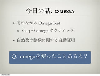 今日の話: Omega
             • そのなかの Omega Test
              ≒ Coq の omega タクティック

             • 自然数や整数に関する自動証明



             Q. omegaを使ったことある人？


12年9月2日日曜日
 