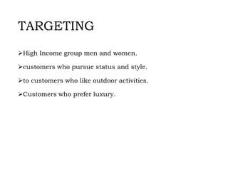 TARGETING
High Income group men and women.
customers who pursue status and style.
to customers who like outdoor activities.
Customers who prefer luxury.
 