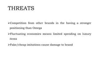 THREATS
Competition from other brands in the having a stronger
positioning than Omega
Fluctuating economies means limited spending on luxury
items
Fake/cheap imitations cause damage to brand
 