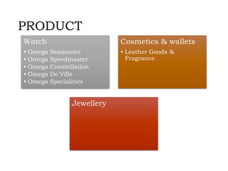 PRODUCT
Watch
• Omega Seamaster
• Omega Speedmaster
• Omega Constellation
• Omega De Ville
• Omega Specialities
Cosmetics & wallets
• Leather Goods &
Fragrance.
Jewellery
 