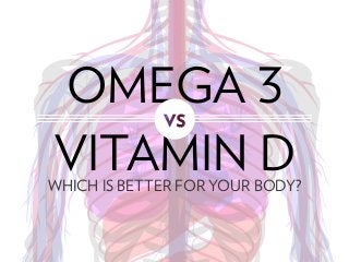 OMEGA 3
VITAMIN DWHICH IS BETTER FOR YOUR BODY?
 