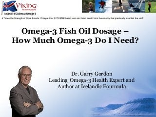 Omega-3 Fish Oil Dosage –
How Much Omega-3 Do I Need?
Dr. Garry Gordon
Leading Omega-3 Health Expert and
Author at Icelandic Fourmula
 