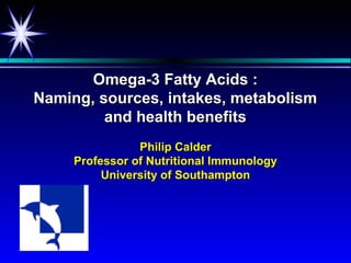Omega-3 Fatty Acids :
Naming, sources, intakes, metabolism
         and health benefits
                Philip Calder
     Professor of Nutritional Immunology
          University of Southampton
 